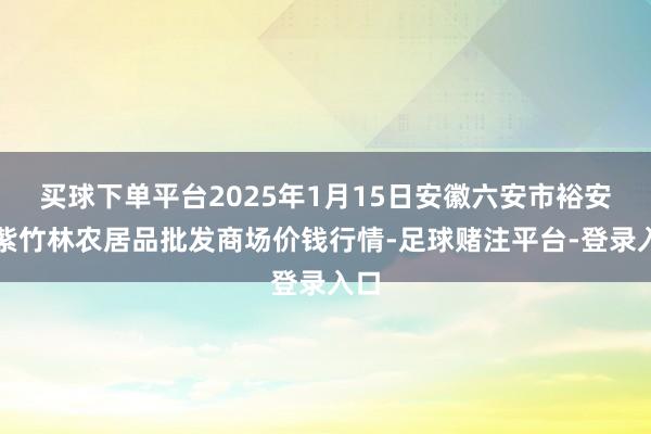 买球下单平台2025年1月15日安徽六安市裕安区紫竹林农居品批发商场价钱行情-足球赌注平台-登录入口