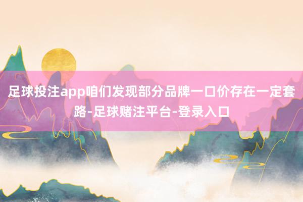 足球投注app咱们发现部分品牌一口价存在一定套路-足球赌注平台-登录入口