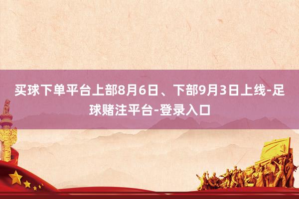买球下单平台上部8月6日、下部9月3日上线-足球赌注平台-登录入口