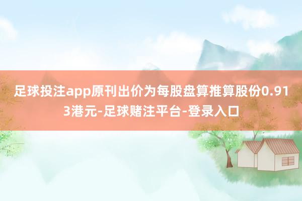 足球投注app原刊出价为每股盘算推算股份0.913港元-足球赌注平台-登录入口