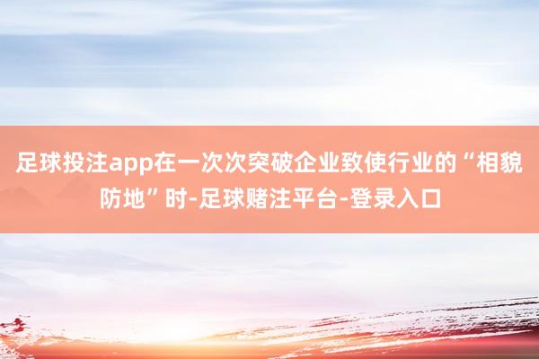 足球投注app在一次次突破企业致使行业的“相貌防地”时-足球赌注平台-登录入口