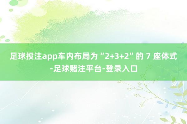 足球投注app车内布局为“2+3+2”的 7 座体式-足球赌注平台-登录入口
