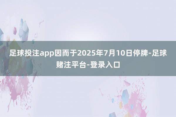 足球投注app因而于2025年7月10日停牌-足球赌注平台-登录入口