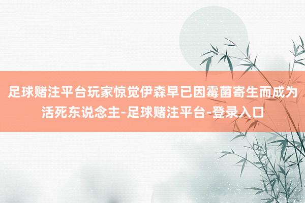 足球赌注平台玩家惊觉伊森早已因霉菌寄生而成为活死东说念主-足球赌注平台-登录入口