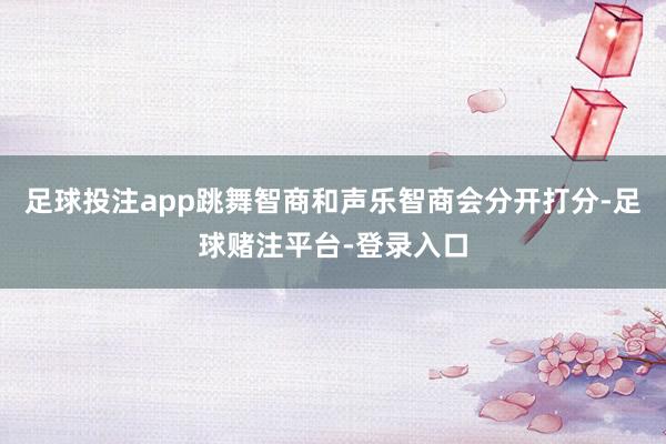 足球投注app跳舞智商和声乐智商会分开打分-足球赌注平台-登录入口