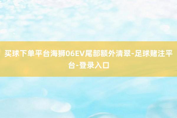 买球下单平台海狮06EV尾部额外清翠-足球赌注平台-登录入口