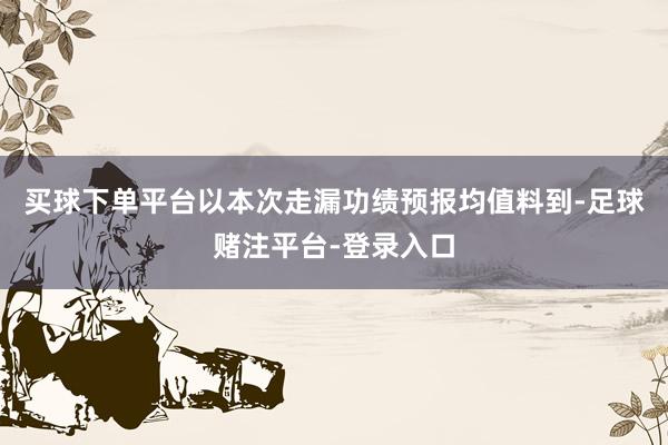 买球下单平台　　以本次走漏功绩预报均值料到-足球赌注平台-登录入口