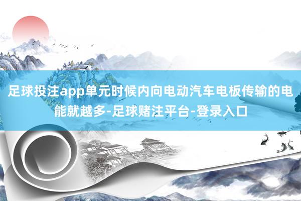 足球投注app单元时候内向电动汽车电板传输的电能就越多-足球赌注平台-登录入口