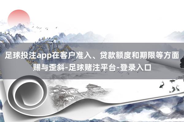 足球投注app在客户准入、贷款额度和期限等方面赐与歪斜-足球赌注平台-登录入口