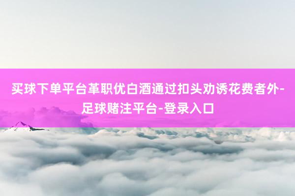买球下单平台革职优白酒通过扣头劝诱花费者外-足球赌注平台-登录入口