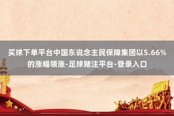 买球下单平台中国东说念主民保障集团以5.66%的涨幅领涨-足球赌注平台-登录入口