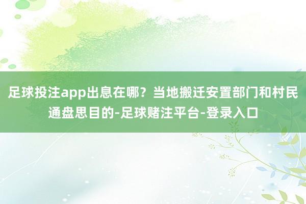 足球投注app出息在哪？当地搬迁安置部门和村民通盘思目的-足球赌注平台-登录入口