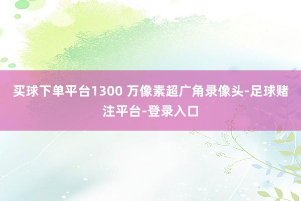 买球下单平台1300 万像素超广角录像头-足球赌注平台-登录入口