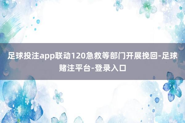 足球投注app联动120急救等部门开展挽回-足球赌注平台-登录入口