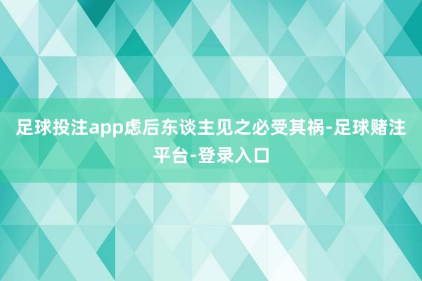 足球投注app虑后东谈主见之必受其祸-足球赌注平台-登录入口