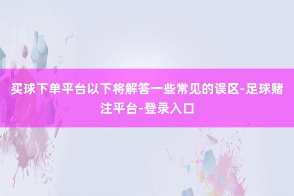 买球下单平台以下将解答一些常见的误区-足球赌注平台-登录入口