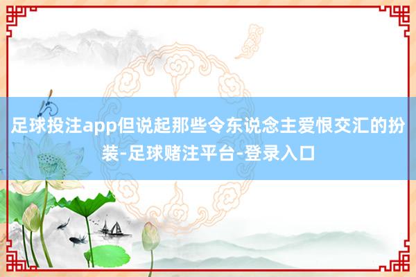 足球投注app但说起那些令东说念主爱恨交汇的扮装-足球赌注平台-登录入口