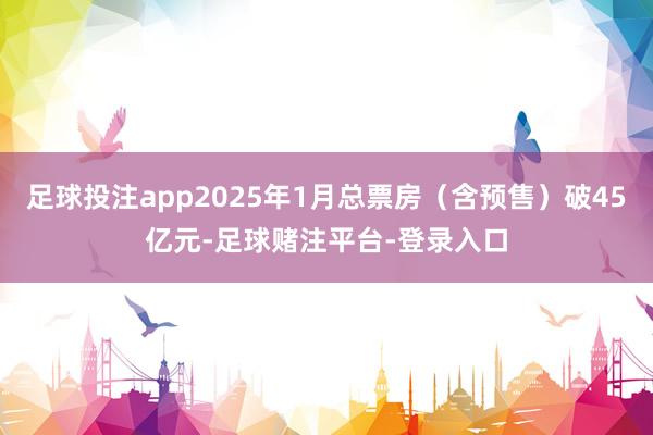 足球投注app2025年1月总票房（含预售）破45亿元-足球赌注平台-登录入口