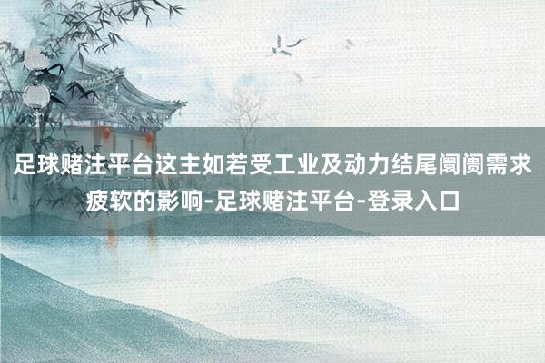 足球赌注平台这主如若受工业及动力结尾阛阓需求疲软的影响-足球赌注平台-登录入口