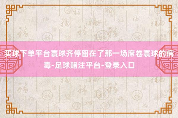 买球下单平台寰球齐停留在了那一场席卷寰球的病毒-足球赌注平台-登录入口
