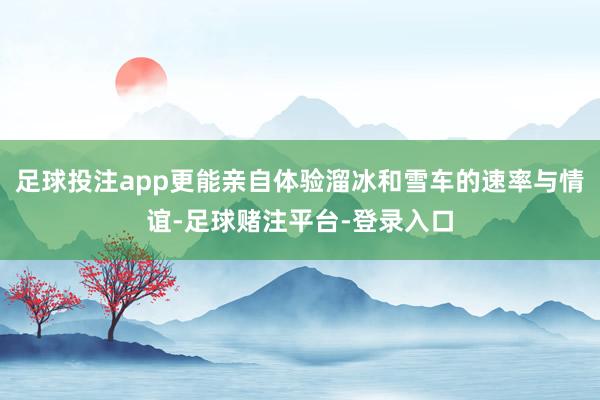 足球投注app更能亲自体验溜冰和雪车的速率与情谊-足球赌注平台-登录入口