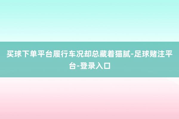 买球下单平台履行车况却总藏着猫腻-足球赌注平台-登录入口