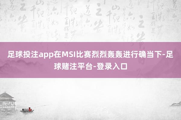 足球投注app在MSI比赛烈烈轰轰进行确当下-足球赌注平台-登录入口