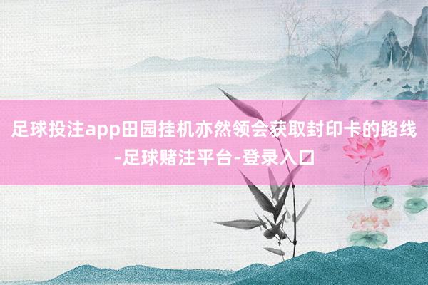 足球投注app田园挂机亦然领会获取封印卡的路线-足球赌注平台-登录入口