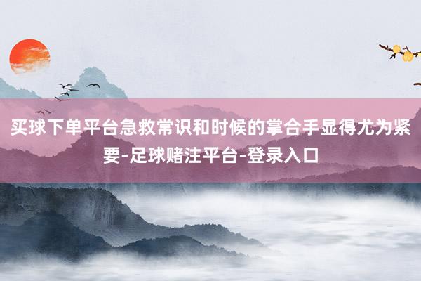 买球下单平台急救常识和时候的掌合手显得尤为紧要-足球赌注平台-登录入口