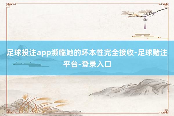 足球投注app濒临她的坏本性完全接收-足球赌注平台-登录入口