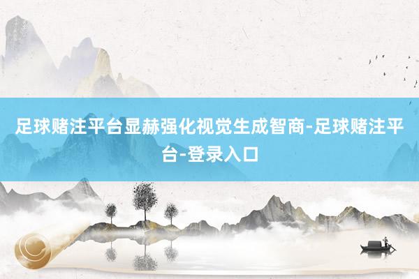 足球赌注平台显赫强化视觉生成智商-足球赌注平台-登录入口
