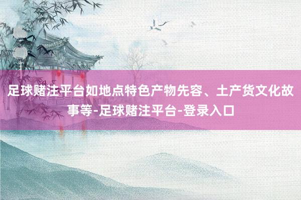 足球赌注平台如地点特色产物先容、土产货文化故事等-足球赌注平台-登录入口