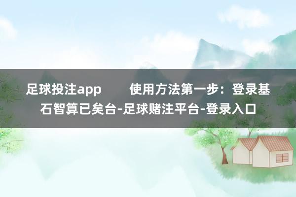 足球投注app        使用方法第一步：登录基石智算已矣台-足球赌注平台-登录入口