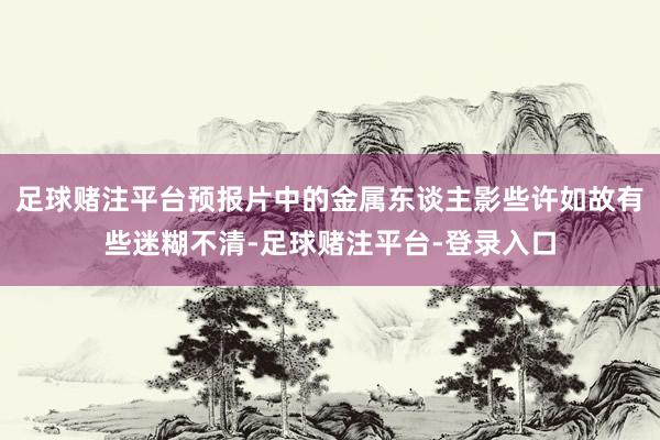 足球赌注平台预报片中的金属东谈主影些许如故有些迷糊不清-足球赌注平台-登录入口