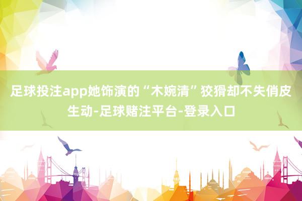 足球投注app她饰演的“木婉清”狡猾却不失俏皮生动-足球赌注平台-登录入口