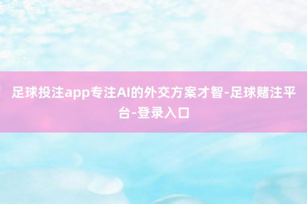 足球投注app专注AI的外交方案才智-足球赌注平台-登录入口
