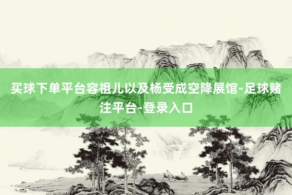 买球下单平台容祖儿以及杨受成空降展馆-足球赌注平台-登录入口