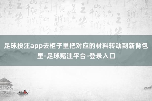 足球投注app去柜子里把对应的材料转动到新背包里-足球赌注平台-登录入口