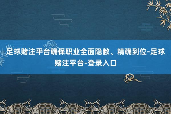 足球赌注平台确保职业全面隐敝、精确到位-足球赌注平台-登录入口