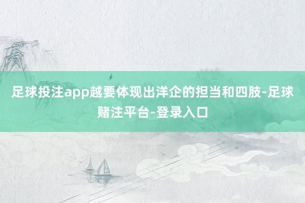 足球投注app越要体现出洋企的担当和四肢-足球赌注平台-登录入口