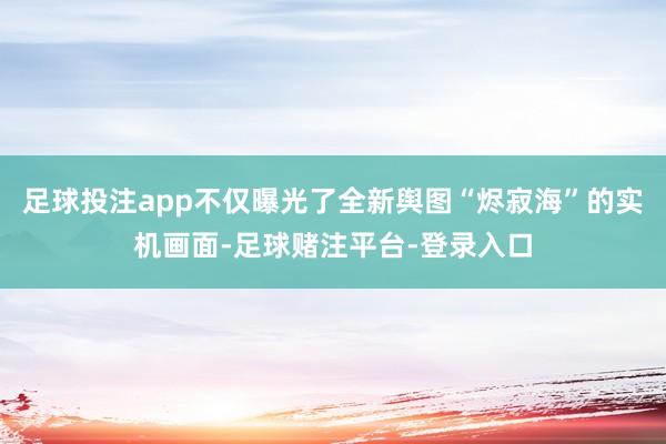 足球投注app不仅曝光了全新舆图“烬寂海”的实机画面-足球赌注平台-登录入口