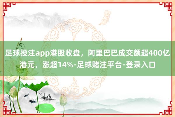 足球投注app港股收盘，阿里巴巴成交额超400亿港元，涨超14%-足球赌注平台-登录入口