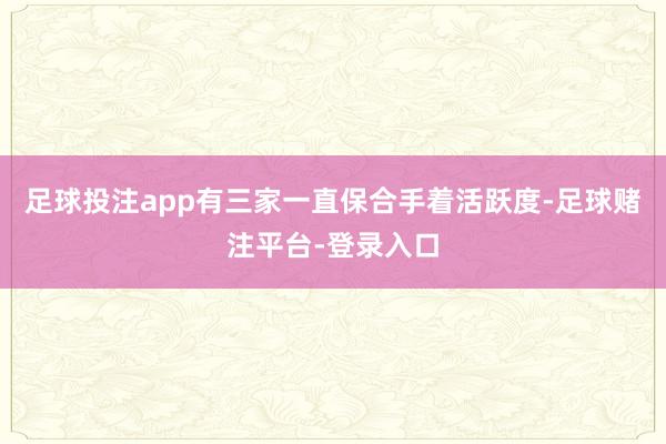 足球投注app有三家一直保合手着活跃度-足球赌注平台-登录入口