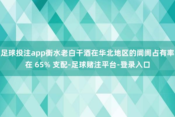 足球投注app衡水老白干酒在华北地区的阛阓占有率在 65% 支配-足球赌注平台-登录入口