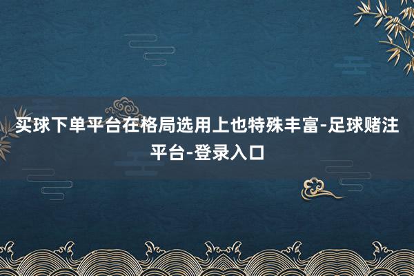 买球下单平台在格局选用上也特殊丰富-足球赌注平台-登录入口