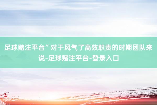 足球赌注平台”对于风气了高效职责的时期团队来说-足球赌注平台-登录入口