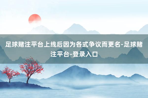 足球赌注平台上线后因为各式争议而更名-足球赌注平台-登录入口
