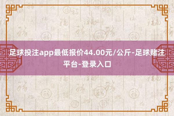 足球投注app最低报价44.00元/公斤-足球赌注平台-登录入口