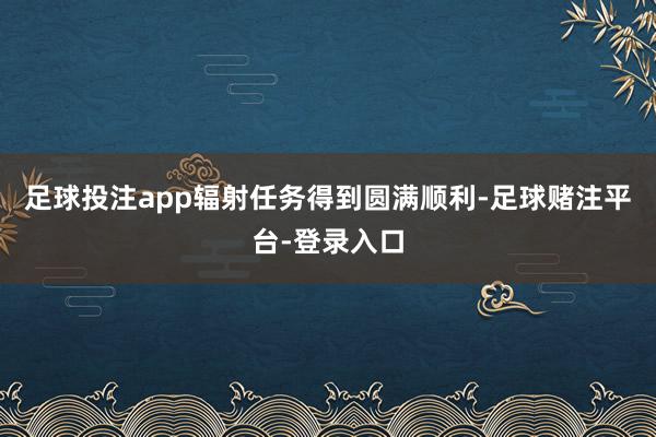足球投注app辐射任务得到圆满顺利-足球赌注平台-登录入口