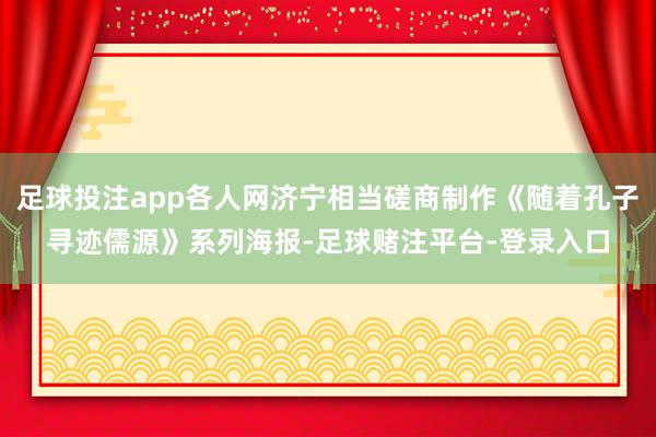 足球投注app各人网济宁相当磋商制作《随着孔子寻迹儒源》系列海报-足球赌注平台-登录入口